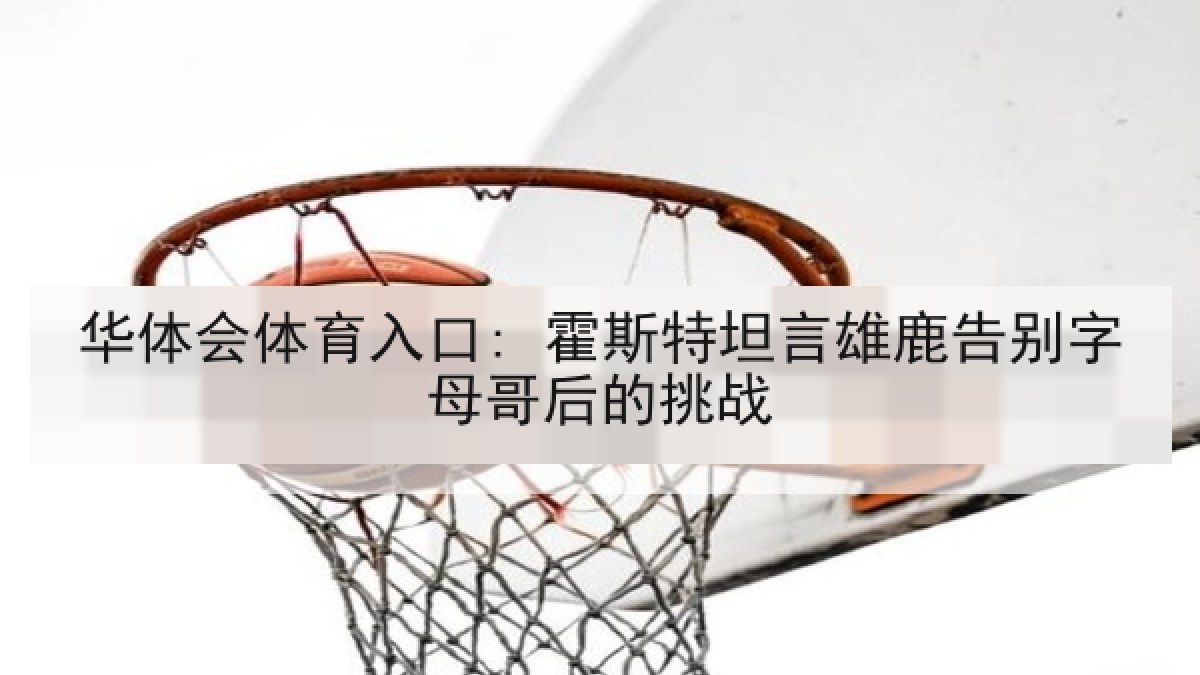 华体会体育入口: 霍斯特坦言雄鹿告别字母哥后的挑战