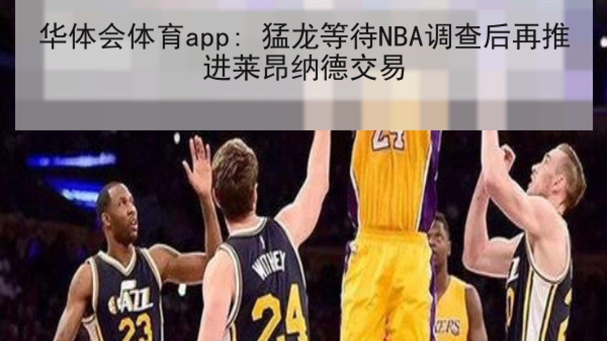华体会体育app: 猛龙等待NBA调查后再推进莱昂纳德交易