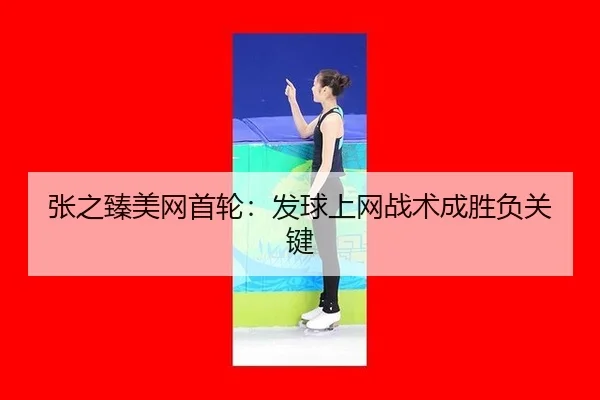 张之臻美网首轮：发球上网战术成胜负关键