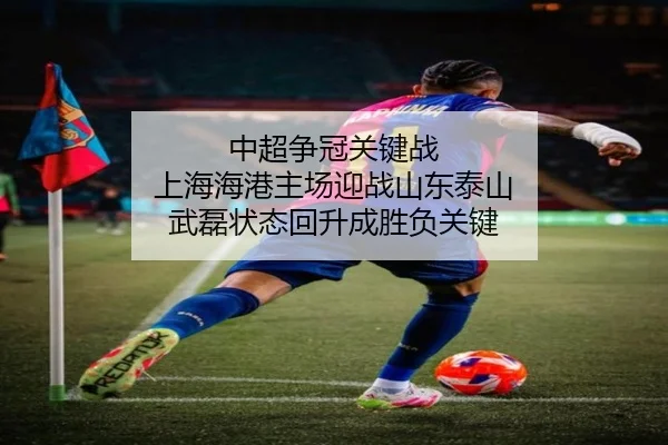 中超争冠关键战 上海海港主场迎战山东泰山 武磊状态回升成胜负关键