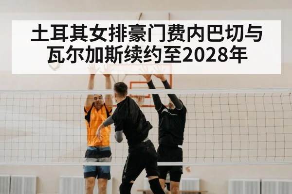土耳其女排豪门费内巴切与瓦尔加斯续约至2028年