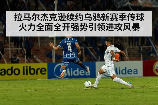 拉马尔杰克逊续约乌鸦新赛季传球火力全面全开强势引领进攻风暴
